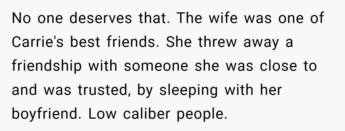 No one deserves that. The wife was one of Carrie's best friends. She threw away a friendship with someone she was close to and was trusted, by sleeping with her...