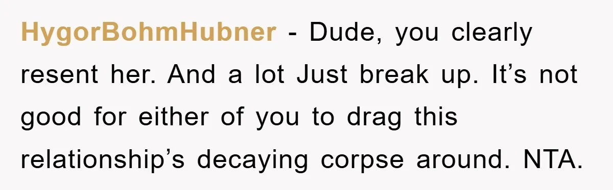 HygorBohmHubner − Dude, you clearly resent her. And a lot Just break up. It’s not good for either of you to drag this relationship’s decaying corpse around. NTA.