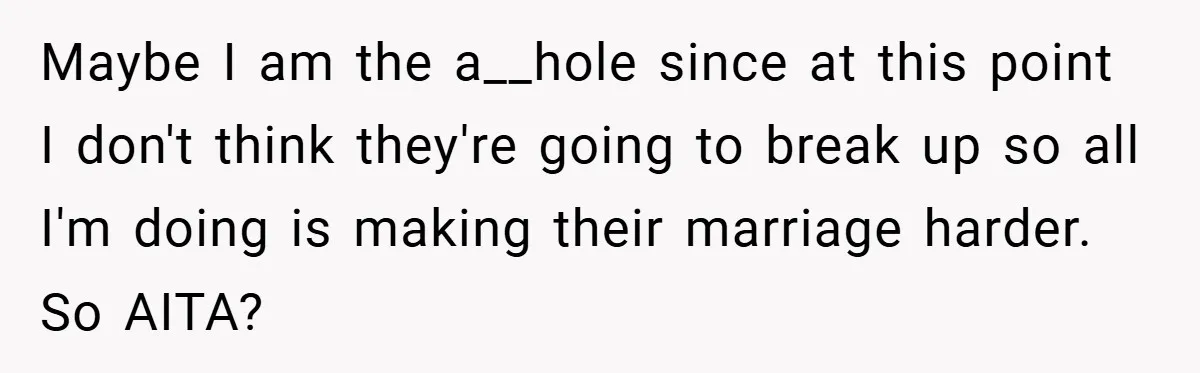 Maybe I am the a__hole since at this point I don't think they're going to break up so all I'm doing is making their marriage harder. So AITA?
