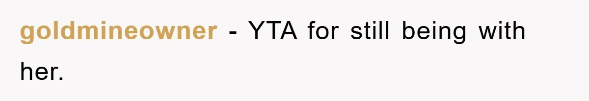 goldmineowner − YTA for still being with her.