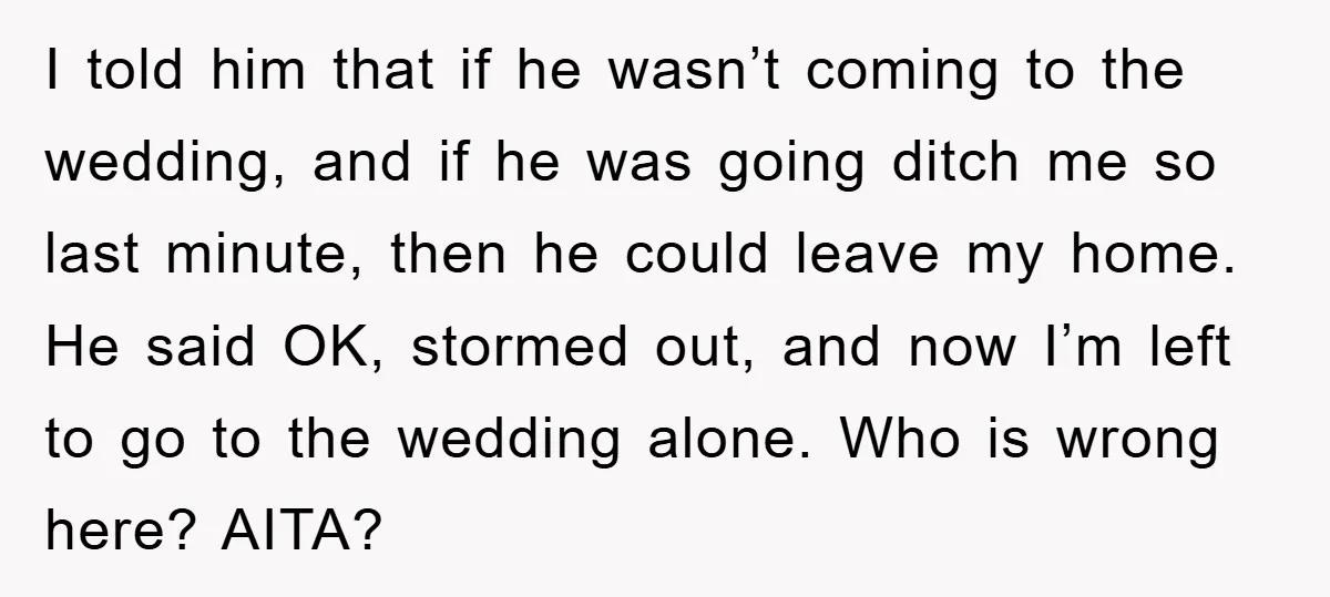 I told him that if he wasn’t coming to the wedding, and if he was going ditch me so last minute, then he could leave my home. He said OK,...