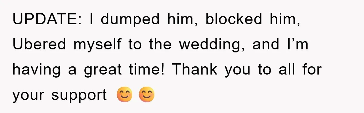 UPDATE: I dumped him, blocked him, Ubered myself to the wedding, and I’m having a great time! Thank you to all for your support 😊😊