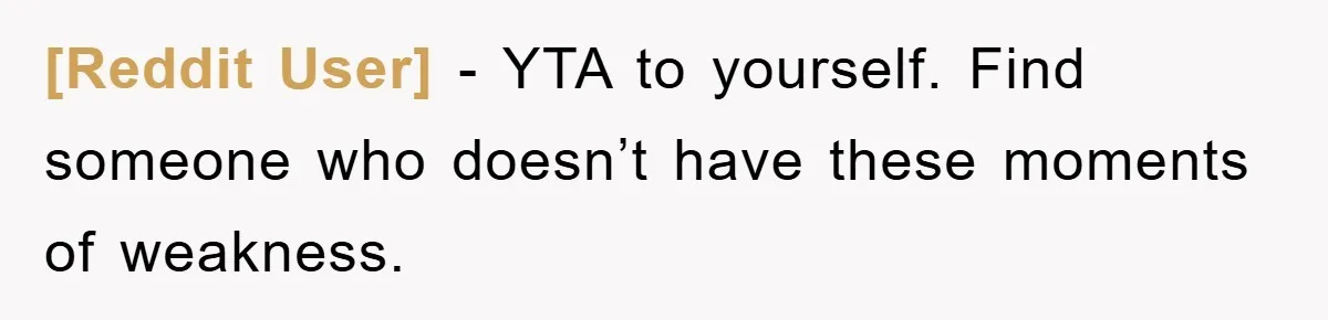 [Reddit User] − YTA to yourself. Find someone who doesn’t have these moments of weakness.