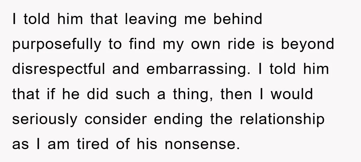I told him that leaving me behind purposefully to find my own ride is beyond disrespectful and embarrassing. I told him that if he did such a thing, then I...