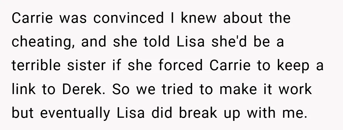 Carrie was convinced I knew about the cheating, and she told Lisa she'd be a terrible sister if she forced Carrie to keep a link to Derek. So we tried...