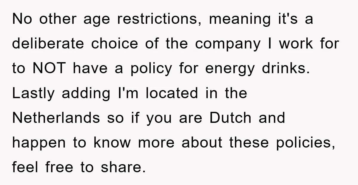 No other age restrictions, meaning it's a deliberate choice of the company I work for to NOT have a policy for energy drinks. Lastly adding I'm located in the Netherlands...