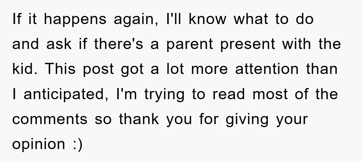 If it happens again, I'll know what to do and ask if there's a parent present with the kid. This post got a lot more attention than I anticipated, I'm...