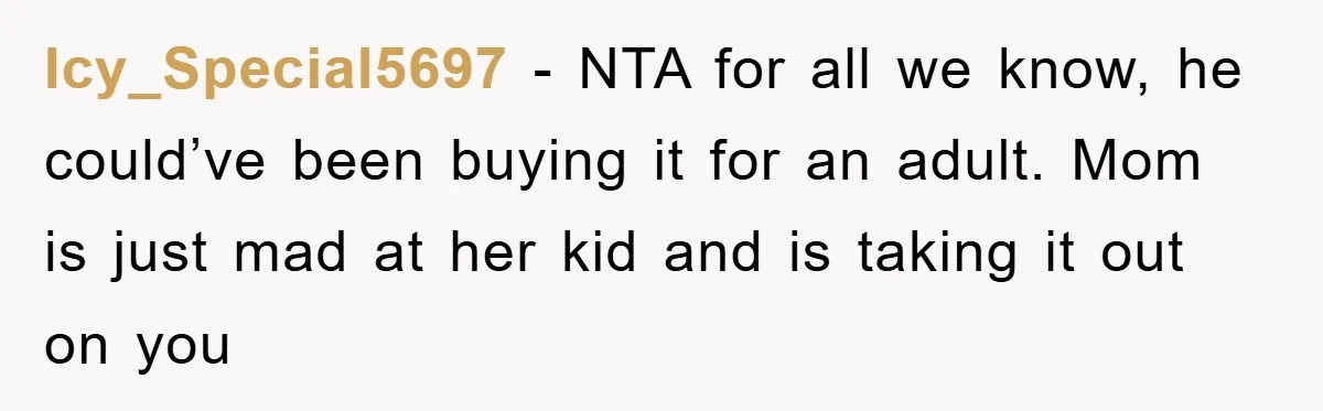 Icy_Special5697 − NTA for all we know, he could’ve been buying it for an adult. Mom is just mad at her kid and is taking it out on you