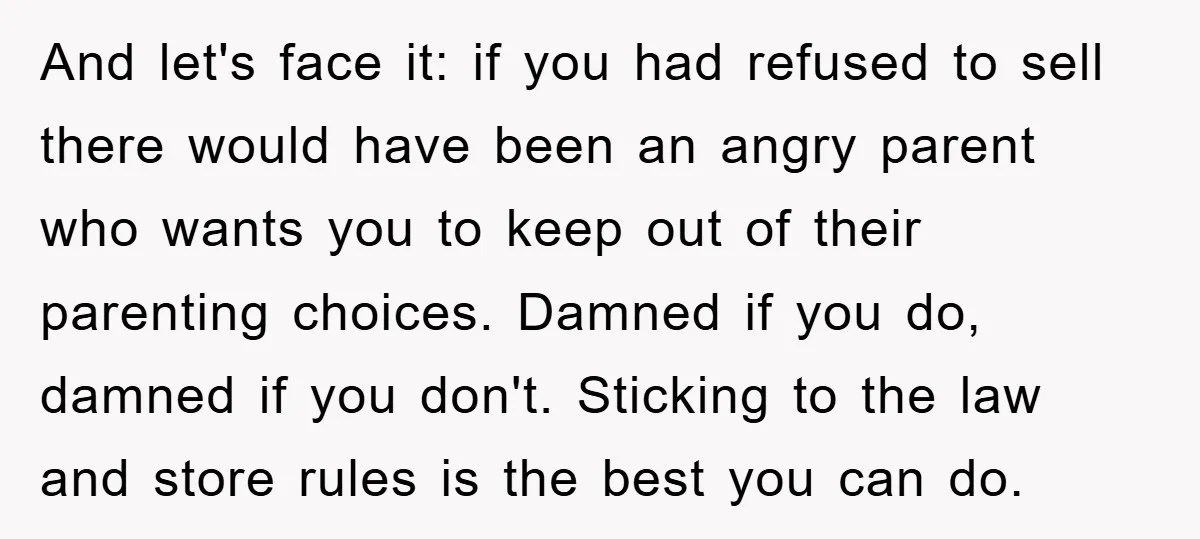 And let's face it: if you had refused to sell there would have been an angry parent who wants you to keep out of their parenting choices. Damned if you...