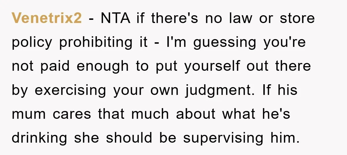 Venetrix2 − NTA if there's no law or store policy prohibiting it - I'm guessing you're not paid enough to put yourself out there by exercising your own judgment. If...