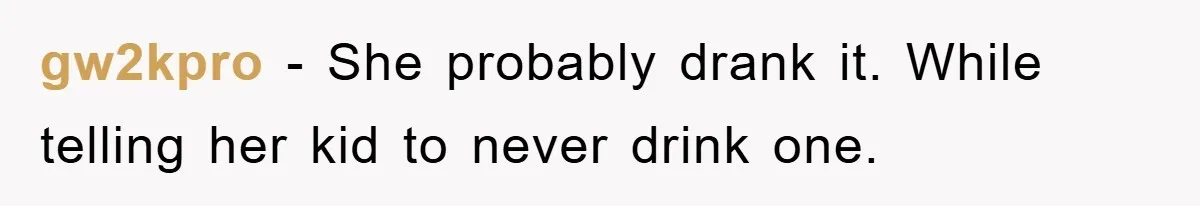 gw2kpro − She probably drank it. While telling her kid to never drink one.