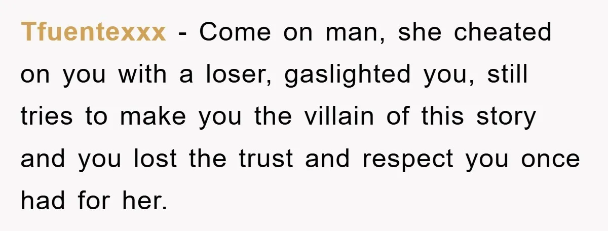 Tfuentexxx − Come on man, she cheated on you with a loser, gaslighted you, still tries to make you the villain of this story and you lost the trust and...