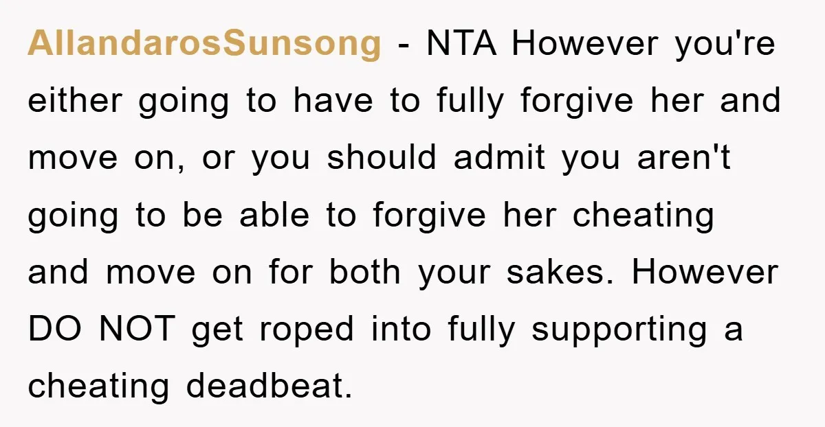 AllandarosSunsong − NTA However you're either going to have to fully forgive her and move on, or you should admit you aren't going to be able to forgive her cheating...