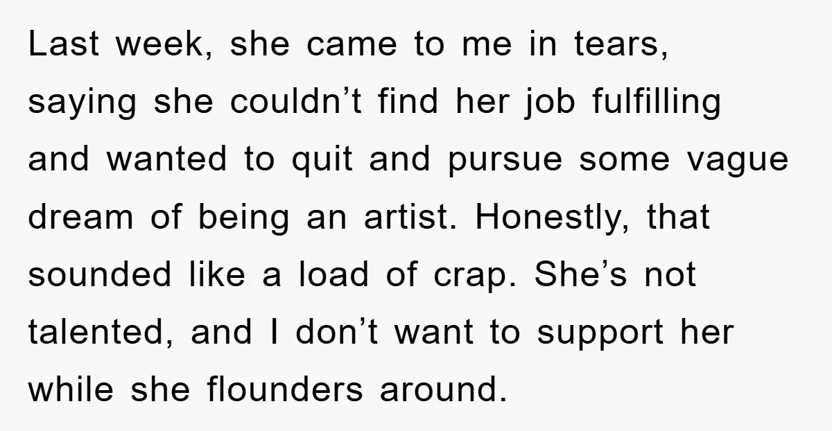 Last week, she came to me in tears, saying she couldn’t find her job fulfilling and wanted to quit and pursue some vague dream of being an artist. Honestly, that...