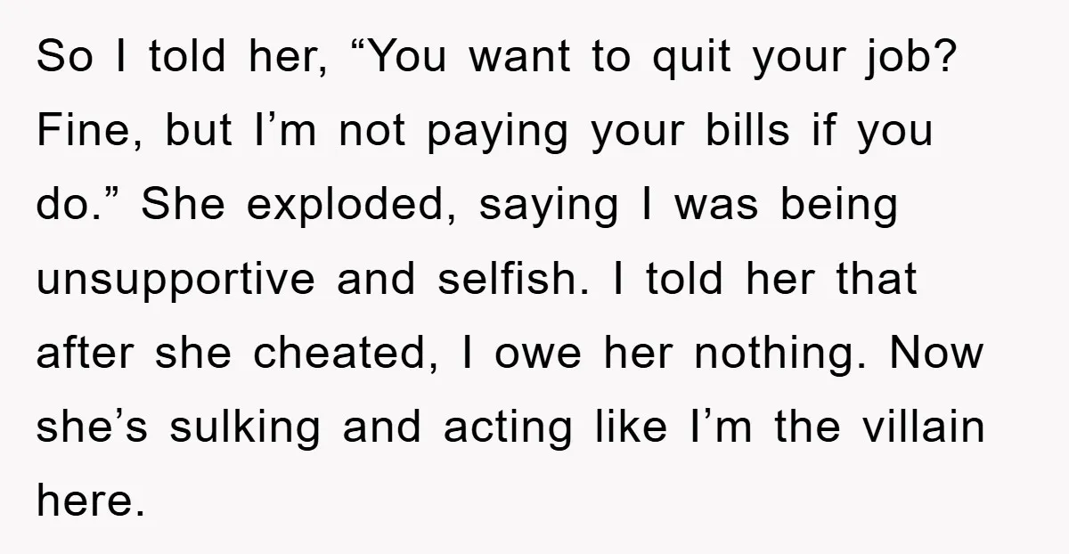 So I told her, “You want to quit your job? Fine, but I’m not paying your bills if you do.” She exploded, saying I was being unsupportive and selfish. I...