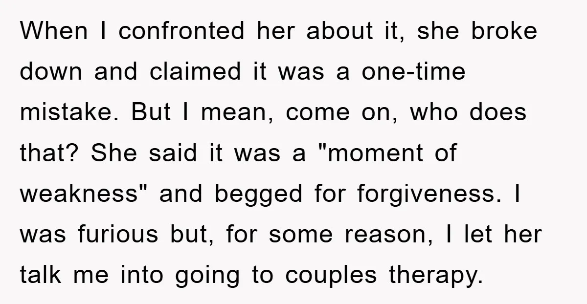When I confronted her about it, she broke down and claimed it was a one-time mistake. But I mean, come on, who does that? She said it was a "moment...