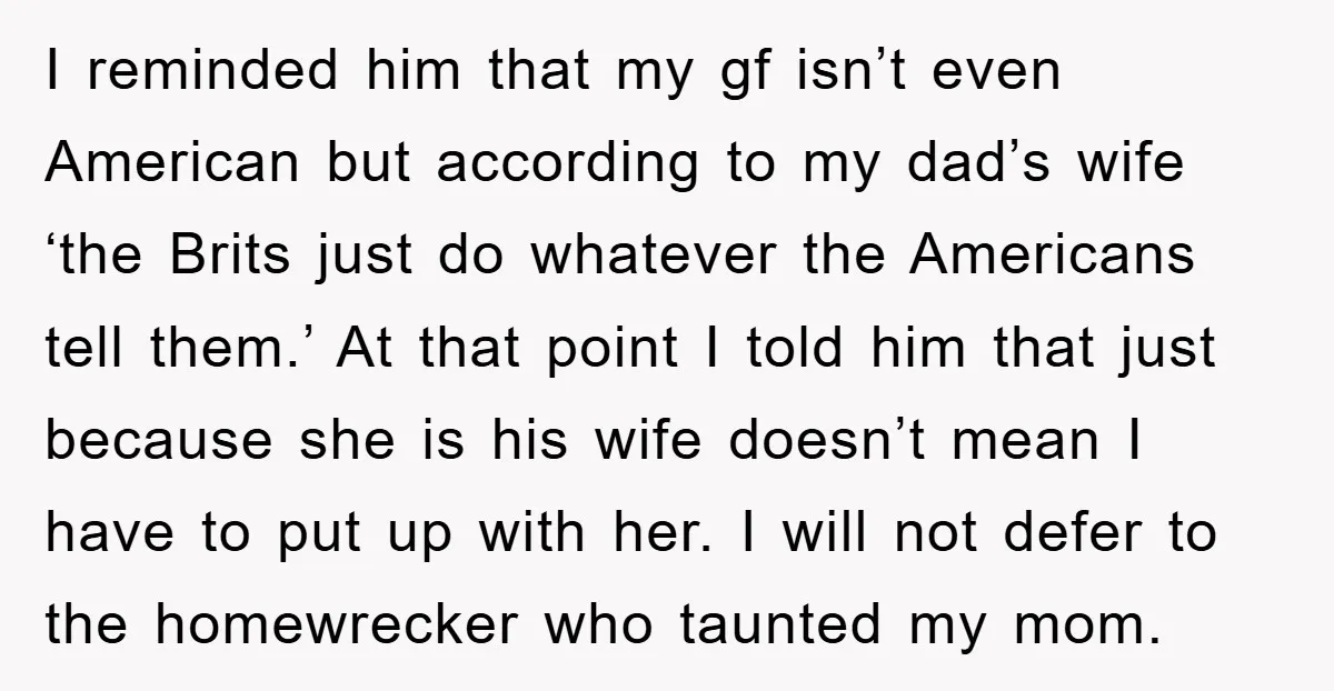 I reminded him that my gf isn’t even American but according to my dad’s wife ‘the Brits just do whatever the Americans tell them.’ At that point I told him...