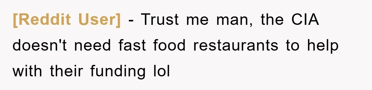 [Reddit User] − Trust me man, the CIA doesn't need fast food restaurants to help with their funding lol