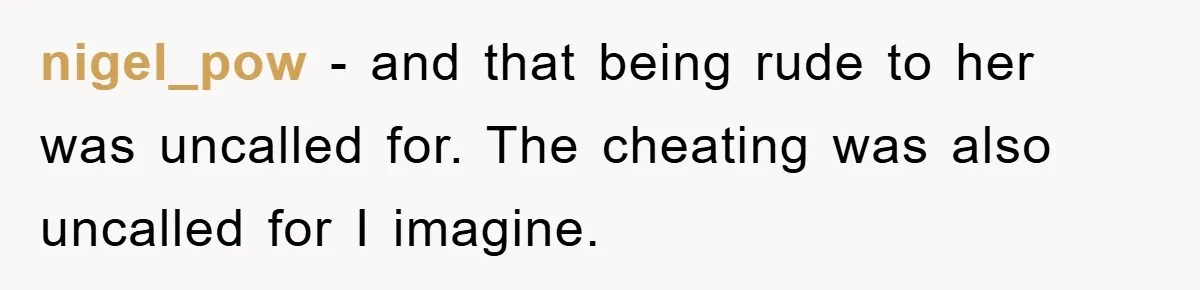 nigel_pow − and that being rude to her was uncalled for. The cheating was also uncalled for I imagine.