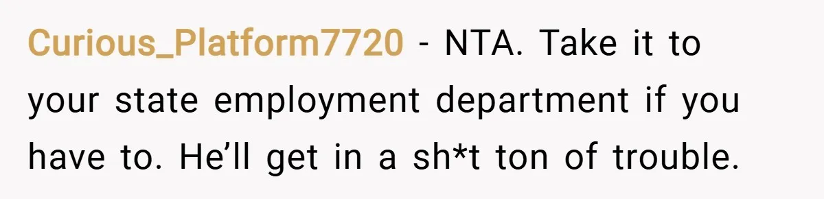 Curious_Platform7720 − NTA. Take it to your state employment department if you have to. He’ll get in a sh*t ton of trouble.