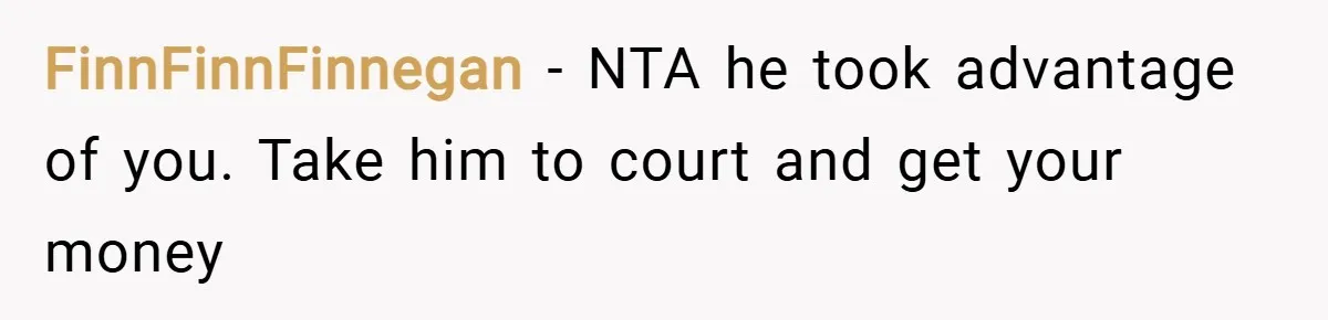 FinnFinnFinnegan − NTA he took advantage of you. Take him to court and get your money