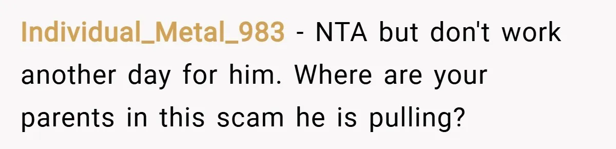 Individual_Metal_983 − NTA but don't work another day for him. Where are your parents in this scam he is pulling?