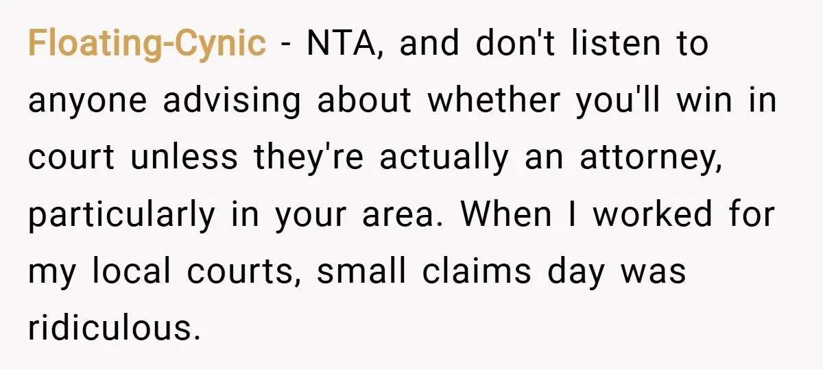Floating-Cynic − NTA, and don't listen to anyone advising about whether you'll win in court unless they're actually an attorney, particularly in your area. When I worked for my local...