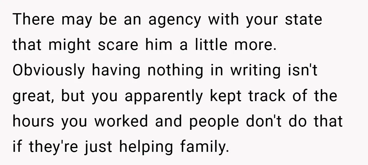 There may be an agency with your state that might scare him a little more. Obviously having nothing in writing isn't great, but you apparently kept track of the hours...