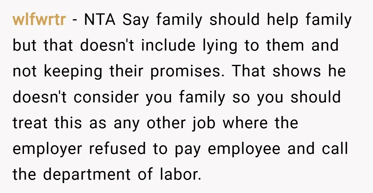 wlfwrtr − NTA Say family should help family but that doesn't include lying to them and not keeping their promises. That shows he doesn't consider you family so you should...