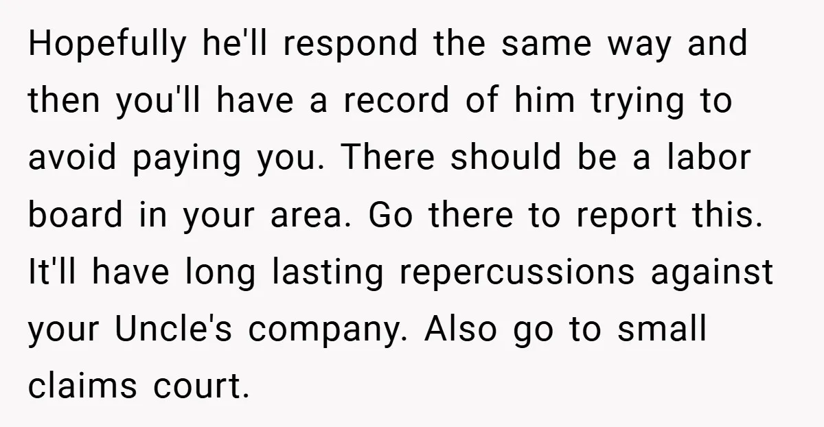 Hopefully he'll respond the same way and then you'll have a record of him trying to avoid paying you. There should be a labor board in your area. Go there...
