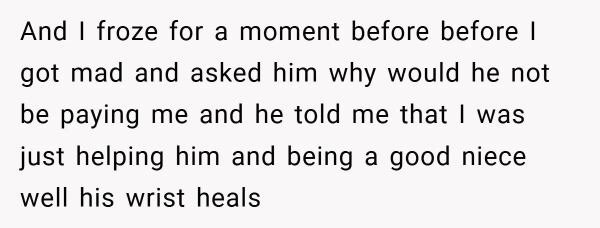 And I froze for a moment before before I got mad and asked him why would he not be paying me and he told me that I was just helping...