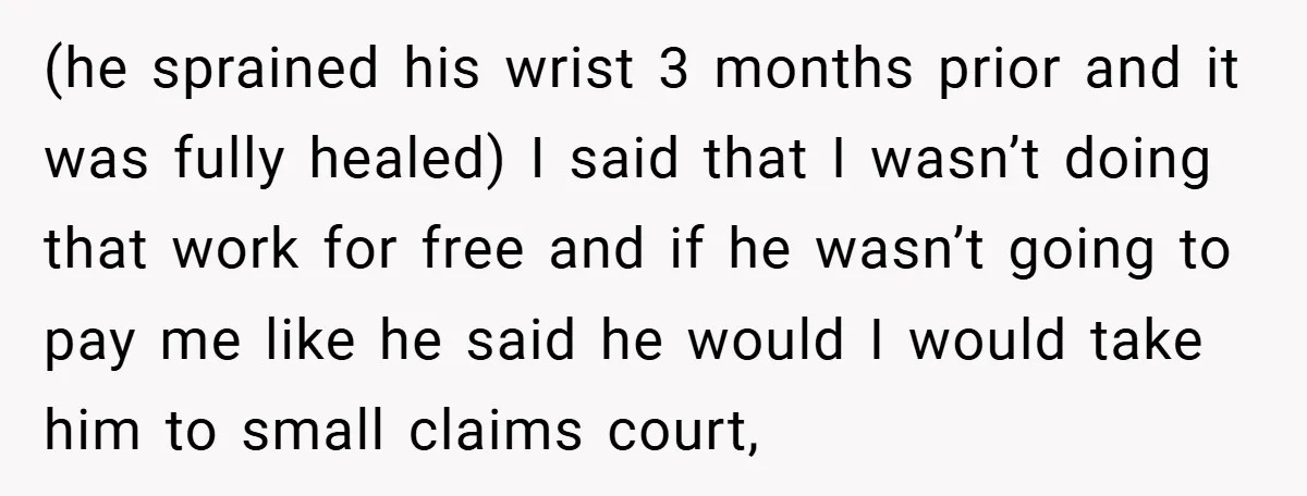 (he sprained his wrist 3 months prior and it was fully healed) I said that I wasn’t doing that work for free and if he wasn’t going to pay me...