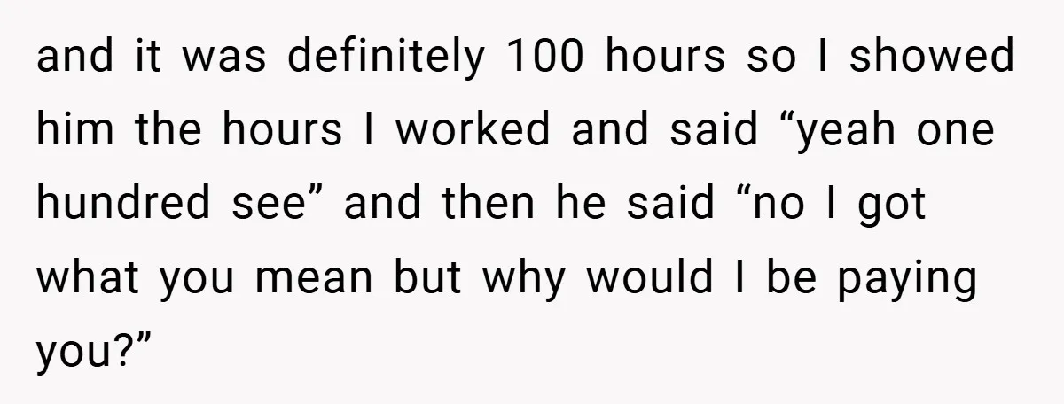 and it was definitely 100 hours so I showed him the hours I worked and said “yeah one hundred see” and then he said “no I got what you mean...