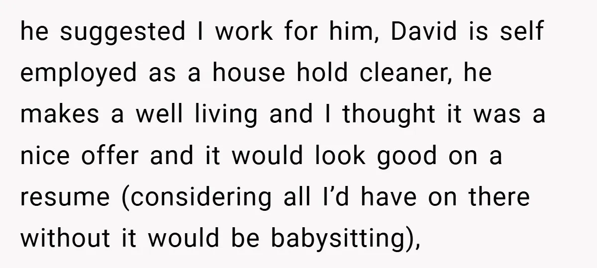 he suggested I work for him, David is self employed as a house hold cleaner, he makes a well living and I thought it was a nice offer and it...