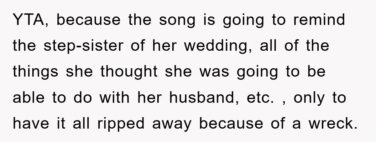 YTA, because the song is going to remind the step-sister of her wedding, all of the things she thought she was going to be able to do with her husband,...