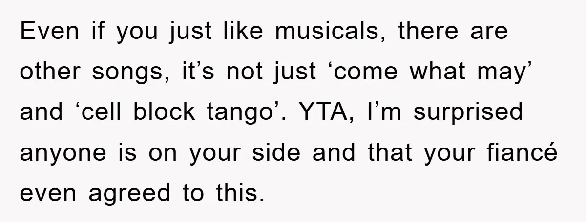 Even if you just like musicals, there are other songs, it’s not just ‘come what may’ and ‘cell block tango’. YTA, I’m surprised anyone is on your side and that...