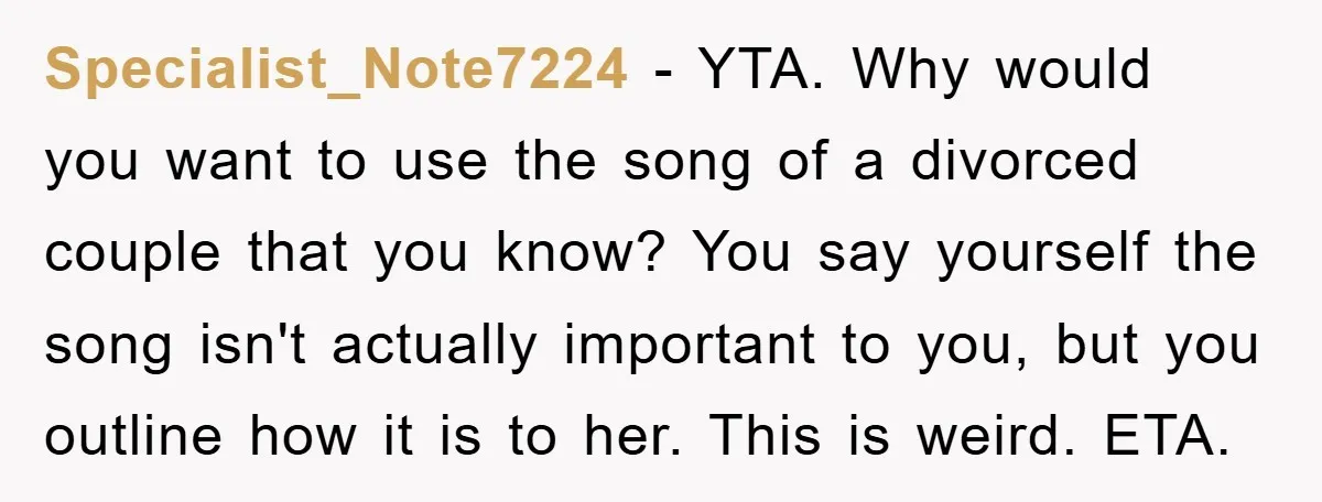 Specialist_Note7224 − YTA. Why would you want to use the song of a divorced couple that you know? You say yourself the song isn't actually important to you, but you...