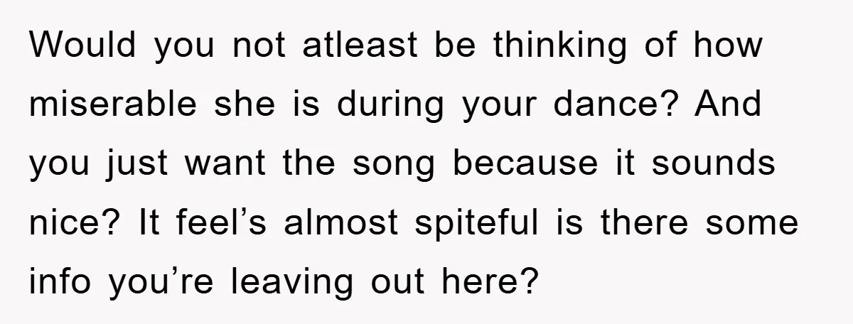 Would you not atleast be thinking of how miserable she is during your dance? And you just want the song because it sounds nice? It feel’s almost spiteful is there...