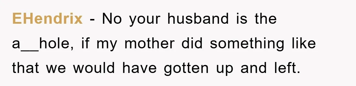 EHendrix − No your husband is the a__hole, if my mother did something like that we would have gotten up and left.