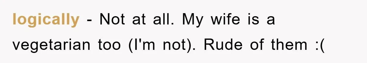 logically − Not at all. My wife is a vegetarian too (I'm not). Rude of them :(