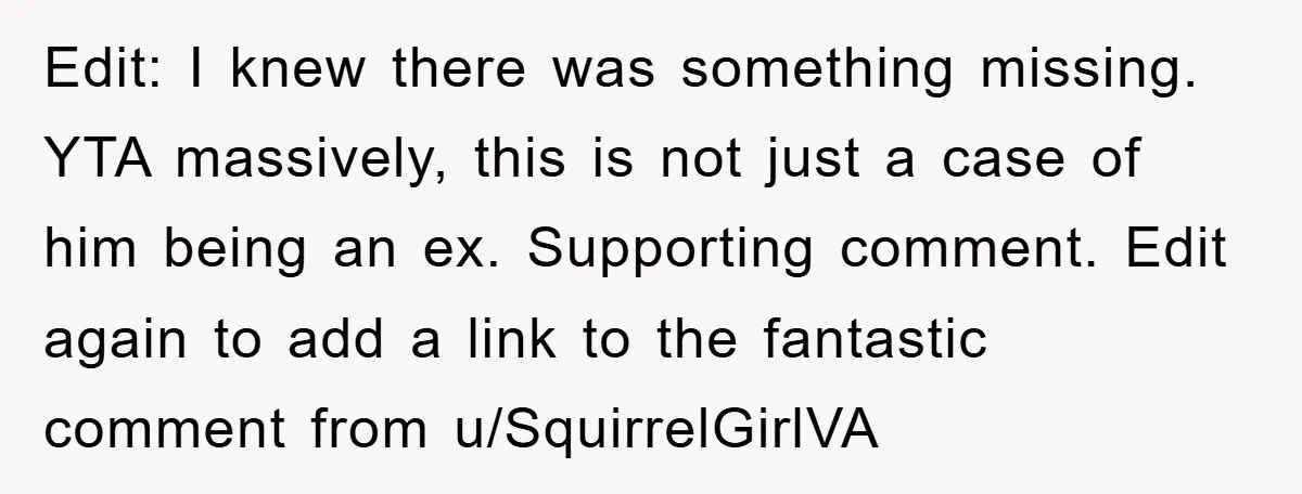 Edit: I knew there was something missing. YTA massively, this is not just a case of him being an ex. Supporting comment. Edit again to add a link to the...
