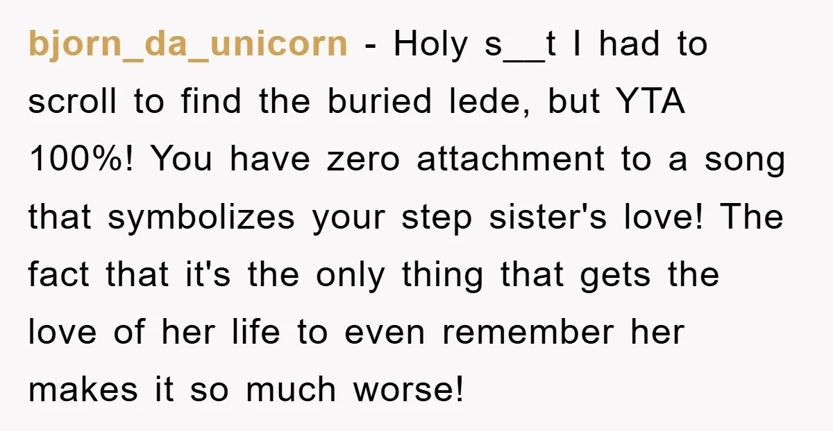 bjorn_da_unicorn − Holy s__t I had to scroll to find the buried lede, but YTA 100%! You have zero attachment to a song that symbolizes your step sister's love! The...
