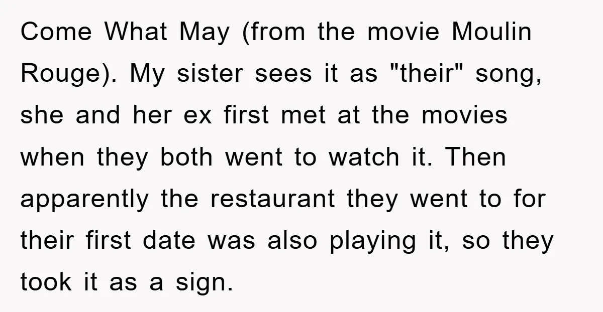 Come What May (from the movie Moulin Rouge). My sister sees it as "their" song, she and her ex first met at the movies when they both went to watch...