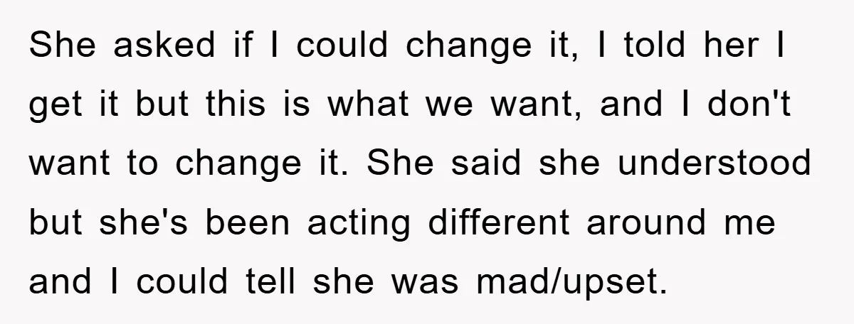 She asked if I could change it, I told her I get it but this is what we want, and I don't want to change it. She said she understood...