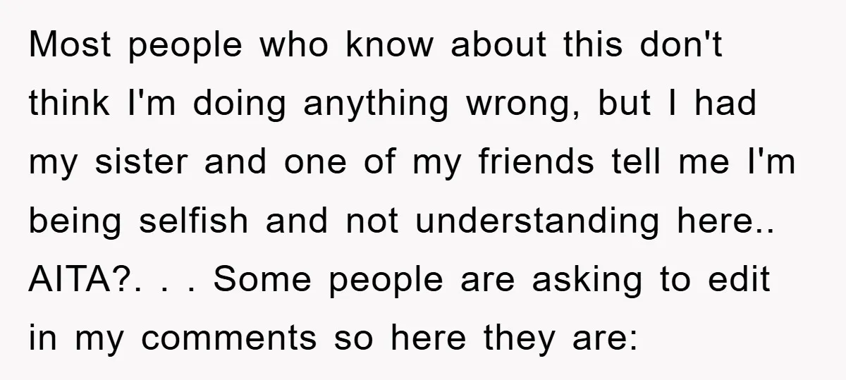 Most people who know about this don't think I'm doing anything wrong, but I had my sister and one of my friends tell me I'm being selfish and not understanding...