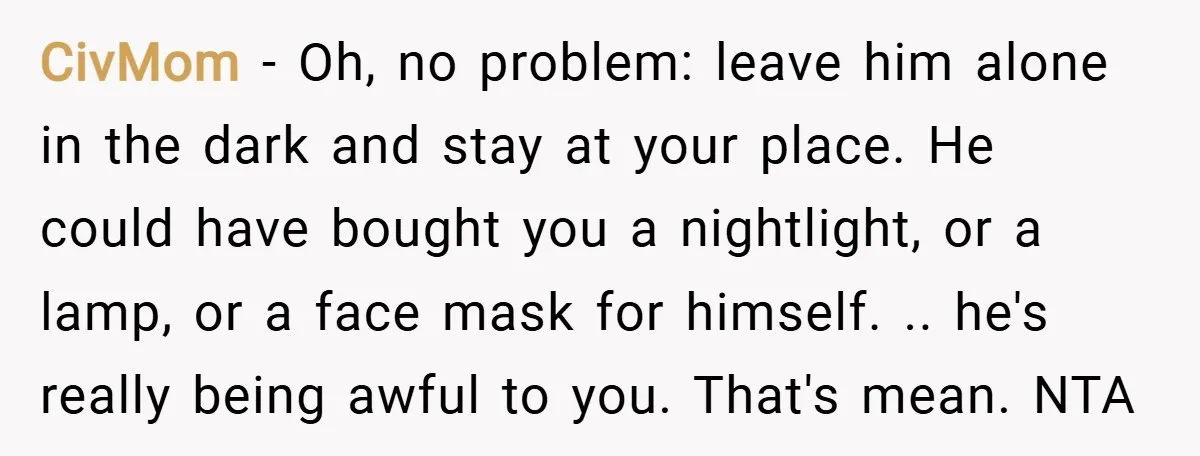CivMom − Oh, no problem: leave him alone in the dark and stay at your place. He could have bought you a nightlight, or a lamp, or a face mask...