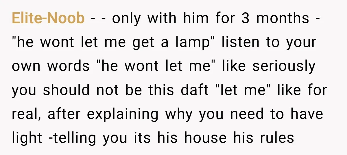 Elite-Noob − - only with him for 3 months - "he wont let me get a lamp" listen to your own words "he wont let me" like seriously you should...