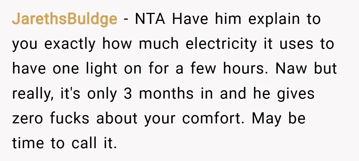 JarethsBuldge − NTA Have him explain to you exactly how much electricity it uses to have one light on for a few hours. Naw but really, it's only 3 months...