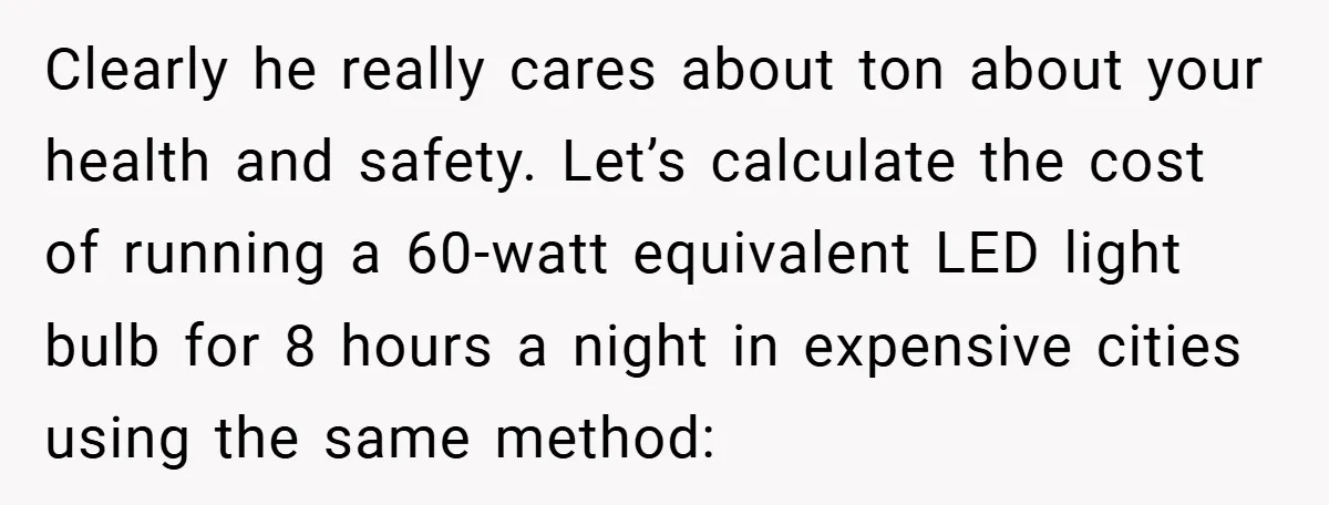 Clearly he really cares about ton about your health and safety. Let’s calculate the cost of running a 60-watt equivalent LED light bulb for 8 hours a night in expensive...