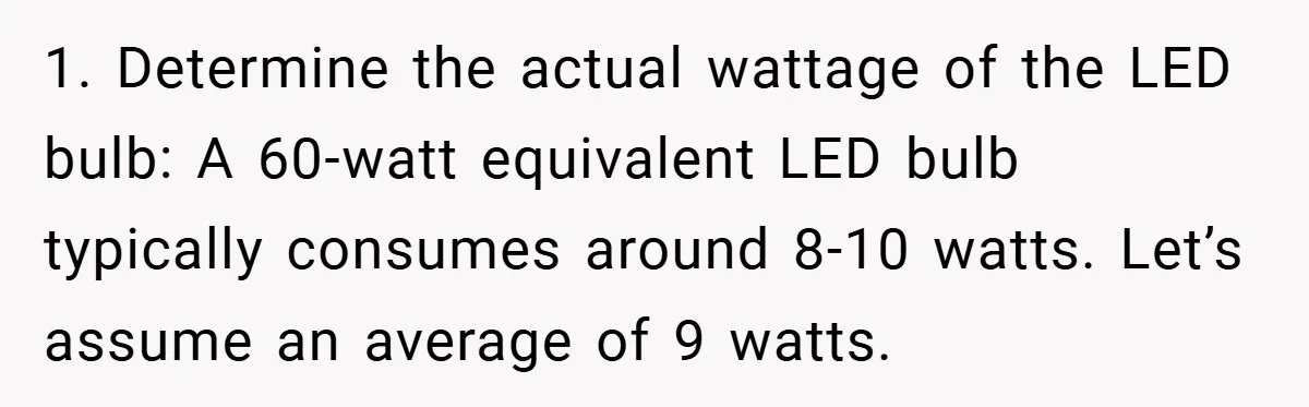 1. Determine the actual wattage of the LED bulb: A 60-watt equivalent LED bulb typically consumes around 8-10 watts. Let’s assume an average of 9 watts.